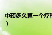 中藥多久算一個(gè)療程（中藥喝多久算一個(gè)療程）
