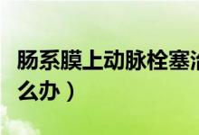 腸系膜上動脈栓塞治療（腸系膜上動脈栓塞怎么辦）