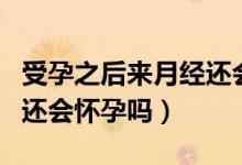 受孕之后來月經(jīng)還會懷孕嗎（同房后來月經(jīng)了還會懷孕嗎）