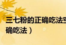 三七粉的正確吃法空腹（空腹服用三七粉的正確吃法）