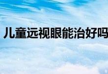 兒童遠視眼能治好嗎（兒童遠視眼能治好嗎）