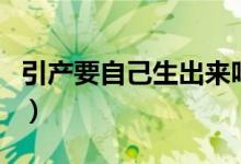 引產(chǎn)要自己生出來嗎（引產(chǎn)是自己生出來的嗎）