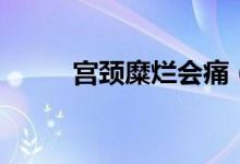 宮頸糜爛會痛（宮頸糜爛會痛嗎）