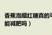 香蕉泡醋紅糖真的可以減肥嗎（香蕉泡紅糖水能減肥嗎）