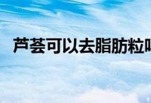 蘆薈可以去脂肪粒嗎（蘆薈可以去瘢痕嗎）