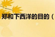 鄭和下西洋的目的（鄭和下西洋的目的簡(jiǎn)述）