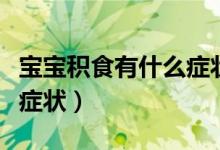 寶寶積食有什么癥狀怎么辦（寶寶積食有什么癥狀）