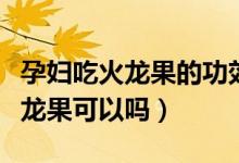 孕婦吃火龍果的功效與作用及禁忌（孕婦吃火龍果可以嗎）