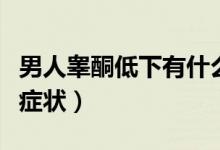 男人睪酮低下有什么癥狀（男性睪酮低有什么癥狀）