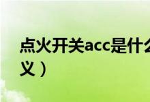點(diǎn)火開關(guān)acc是什么意思（點(diǎn)火開關(guān)acc的含義）
