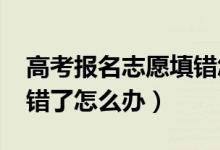 高考報名志愿填錯怎么辦（2022高考志愿填錯了怎么辦）