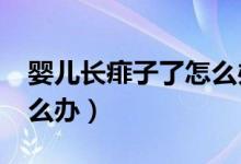 嬰兒長(zhǎng)痱子了怎么辦?（寶寶長(zhǎng)痱子了應(yīng)該怎么辦）