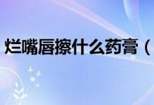 爛嘴唇擦什么藥膏（嘴唇爛了擦什么好的快）