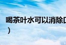 喝茶葉水可以消除口臭嗎（喝什么茶葉去口臭）