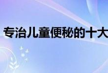 專治兒童便秘的十大藥（兒童便秘吃什么藥）