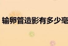 輸卵管造影有多少毫升（輸卵管造影很痛嗎）