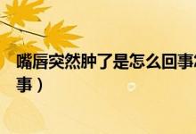 嘴唇突然腫了是怎么回事怎么消除（嘴唇突然腫了是怎么回事）