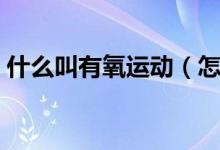 什么叫有氧運(yùn)動(dòng)（怎么判斷是不是有氧運(yùn)動(dòng)）
