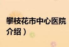 攀枝花市中心醫(yī)院（關(guān)于攀枝花市中心醫(yī)院的介紹）