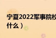 寧夏2022軍事院校面試要求（軍校面試都考什么）