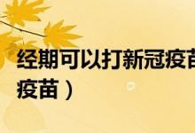 經(jīng)期可以打新冠疫苗嗎（經(jīng)期可不可以打新冠疫苗）