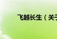 飛越長(zhǎng)生（關(guān)于飛越長(zhǎng)生的介紹）
