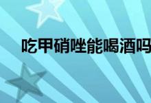 吃甲硝唑能喝酒嗎（吃甲硝唑能喝酒嗎）