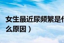 女生最近尿頻繁是什么原因（女性尿頻繁是什么原因）