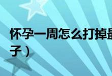 懷孕一周怎么打掉最好（懷孕一周怎么打掉孩子）