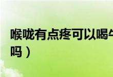 喉嚨有點(diǎn)疼可以喝牛奶嗎（喉嚨疼可以喝牛奶嗎）