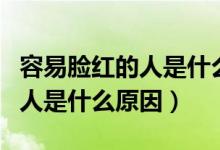 容易臉紅的人是什么原因造成的（容易臉紅的人是什么原因）