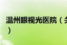 溫州眼視光醫(yī)院（關(guān)于溫州眼視光醫(yī)院的介紹）