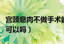 宮頸息肉不做手術(shù)能好嗎（宮頸息肉不做手術(shù)可以嗎）