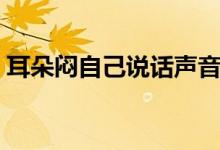 耳朵悶自己說話聲音大（耳朵悶自己會(huì)好嗎）