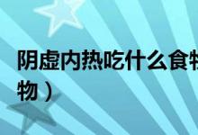 陰虛內(nèi)熱吃什么食物最好（陰虛內(nèi)熱吃什么食物）