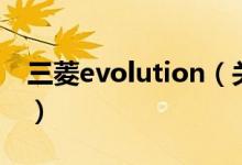 三菱evolution（關(guān)于三菱evolution的介紹）