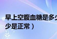 早上空腹血糖是多少為正常（早晨空腹血糖多少是正常）