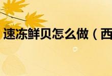 速凍鮮貝怎么做（西施鮮貝的家常做法分享）