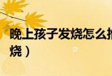 晚上孩子發(fā)燒怎么推拿（晚上孩子發(fā)燒怎么退燒）