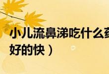 小兒流鼻涕吃什么藥效果快（流鼻涕吃什么藥好的快）