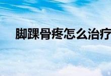 腳踝骨疼怎么治療（腳踝骨疼怎么回事）