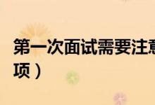 第一次面試需要注意什么（第一次面試注意事項(xiàng)）