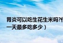 胃炎可以吃生花生米嗎?什么時(shí)候吃好（胃炎可以吃生花生一天最多吃多少）