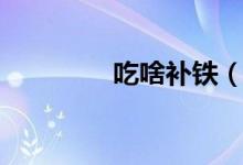 吃啥補(bǔ)鐵（補(bǔ)鐵食物介紹）