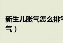 新生兒脹氣怎么排氣（新生兒脹氣怎么快速排氣）