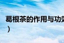 葛根茶的作用與功效（喝葛根茶的好處是什么）