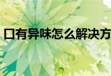 口有異味怎么解決方案（口有異味怎么清除）