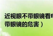 近視眼不帶眼鏡看電視是什么感受（近視眼不帶眼鏡的危害）