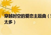 穿越時(shí)空的愛戀主題曲（穿越時(shí)空的愛戀主題曲是陳冠蒲的太多）