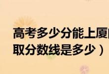 高考多少分能上廈門大學(xué)嘉庚學(xué)院（2020錄取分?jǐn)?shù)線是多少）